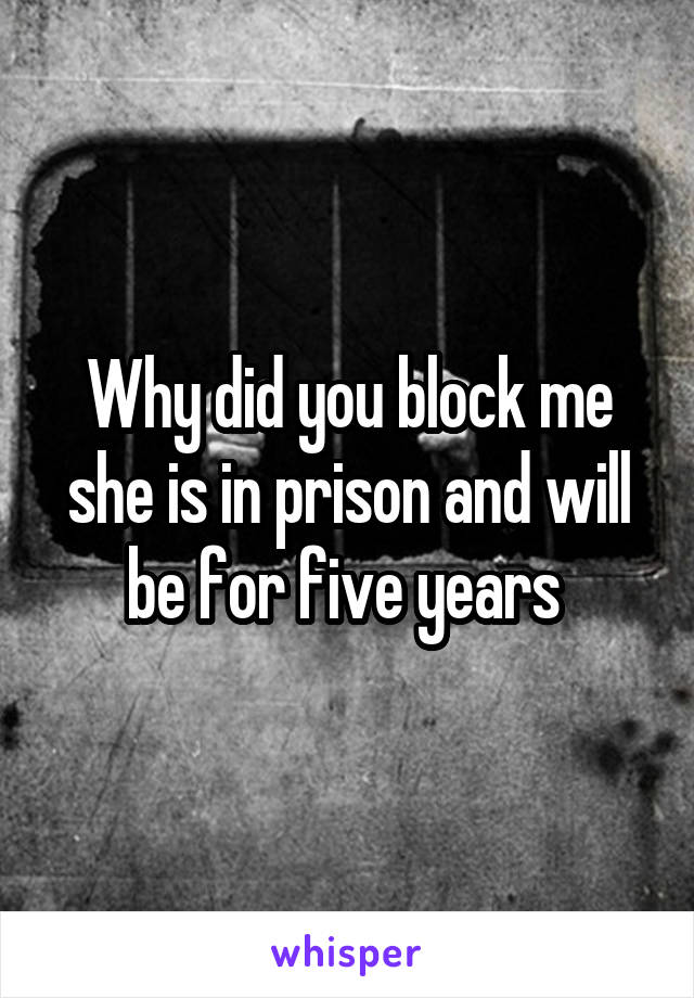 Why did you block me she is in prison and will be for five years 