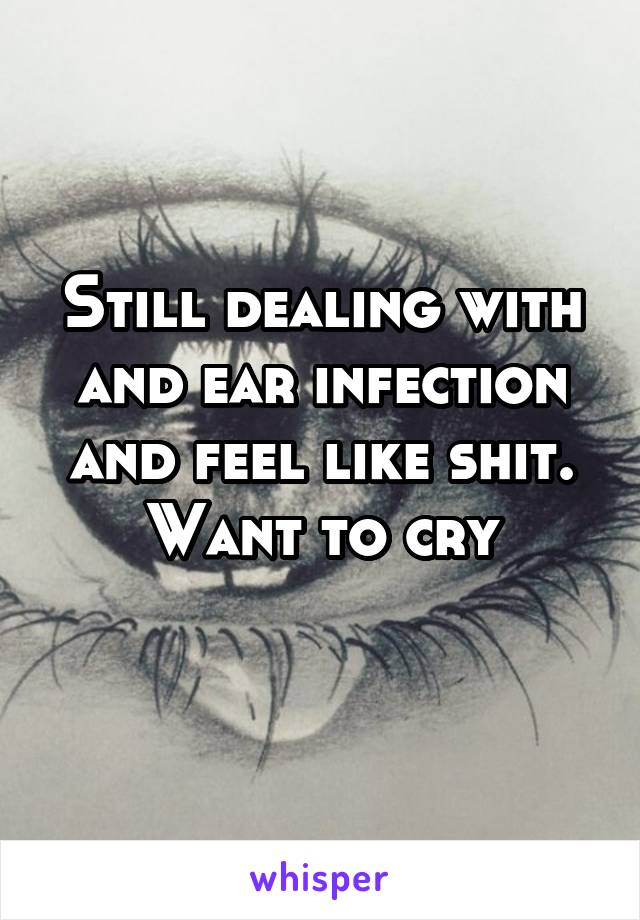 Still dealing with and ear infection and feel like shit. Want to cry
