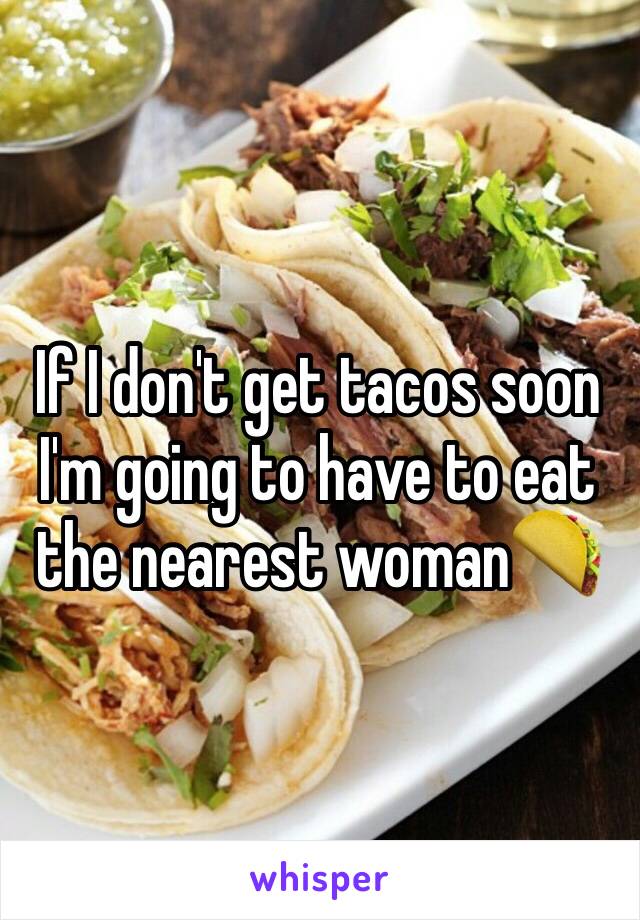 If I don't get tacos soon I'm going to have to eat the nearest woman🌮