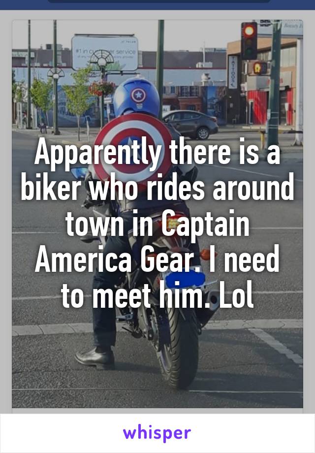 Apparently there is a biker who rides around town in Captain America Gear. I need to meet him. Lol