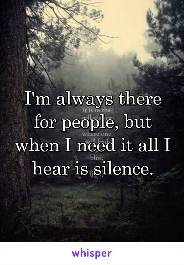 I'm always there for people, but when I need it all I hear is silence.