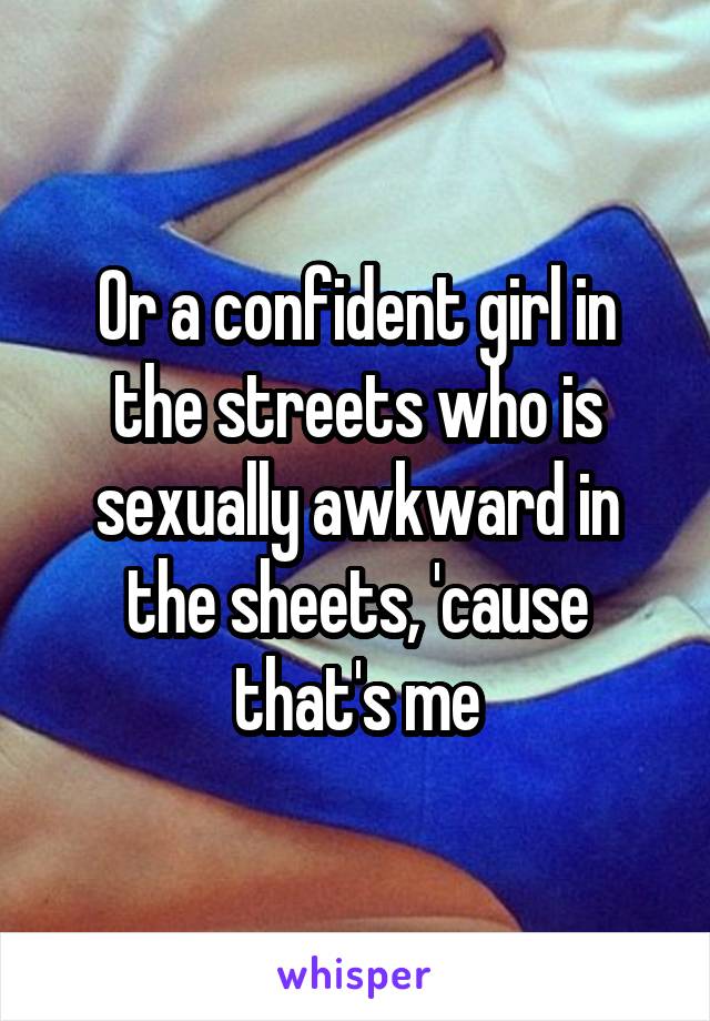 Or a confident girl in the streets who is sexually awkward in the sheets, 'cause that's me