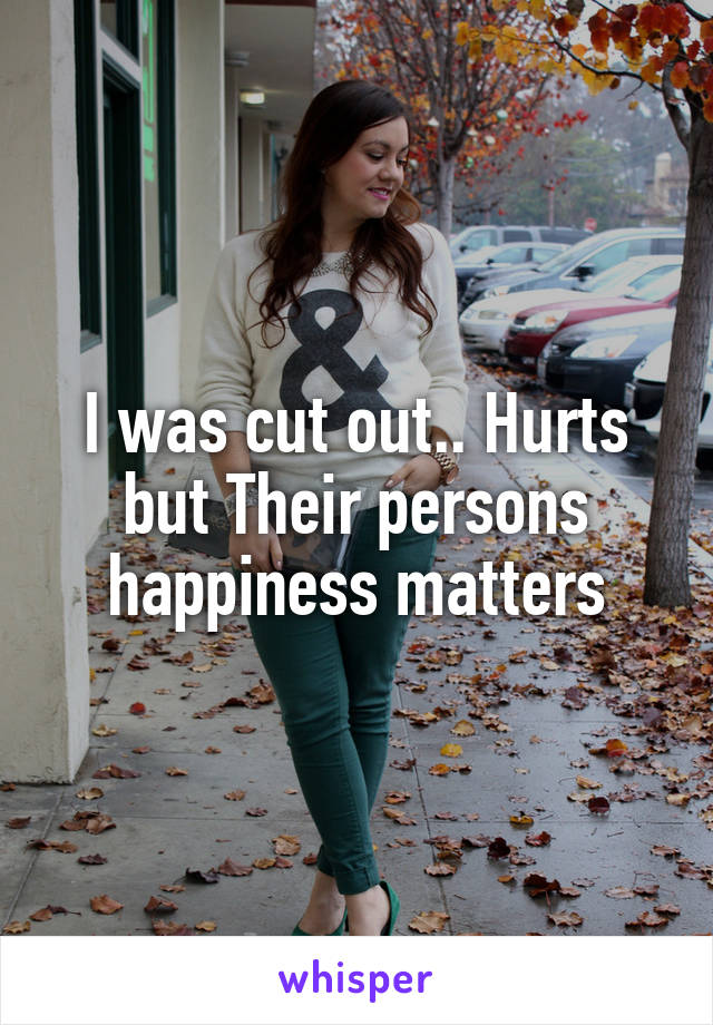 I was cut out.. Hurts but Their persons happiness matters