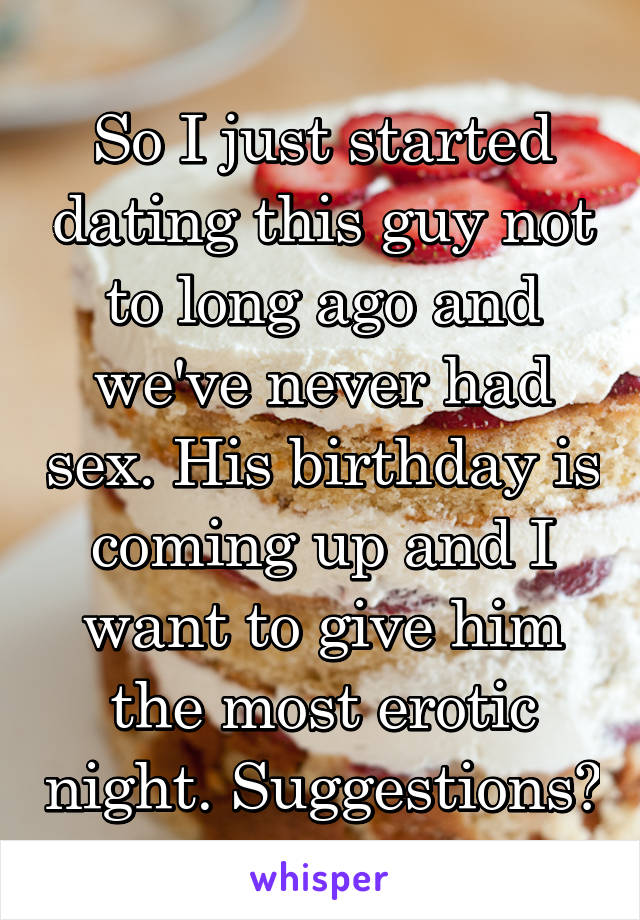 So I just started dating this guy not to long ago and we've never had sex. His birthday is coming up and I want to give him the most erotic night. Suggestions?