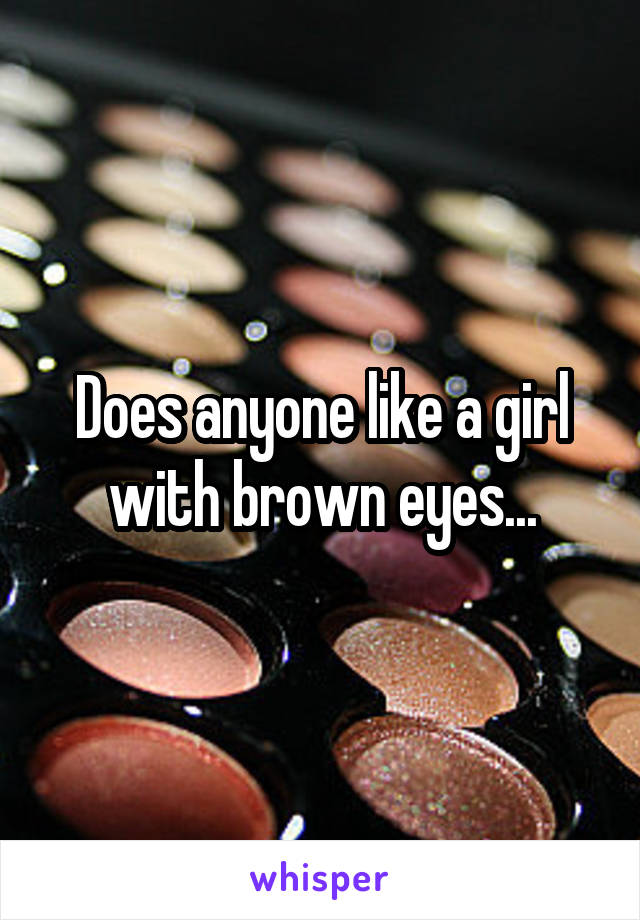 Does anyone like a girl with brown eyes...