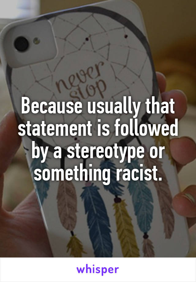 Because usually that statement is followed by a stereotype or something racist.