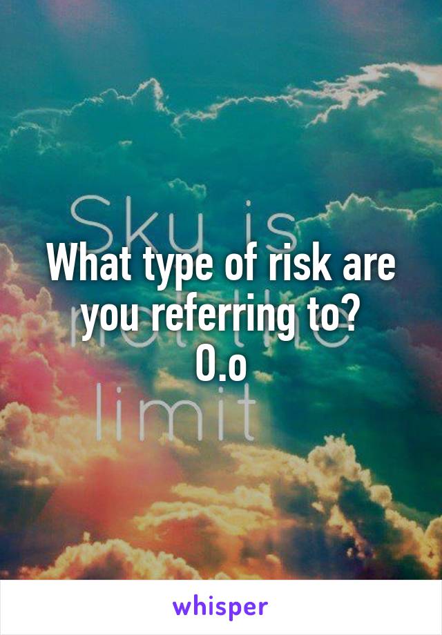 What type of risk are you referring to?
O.o