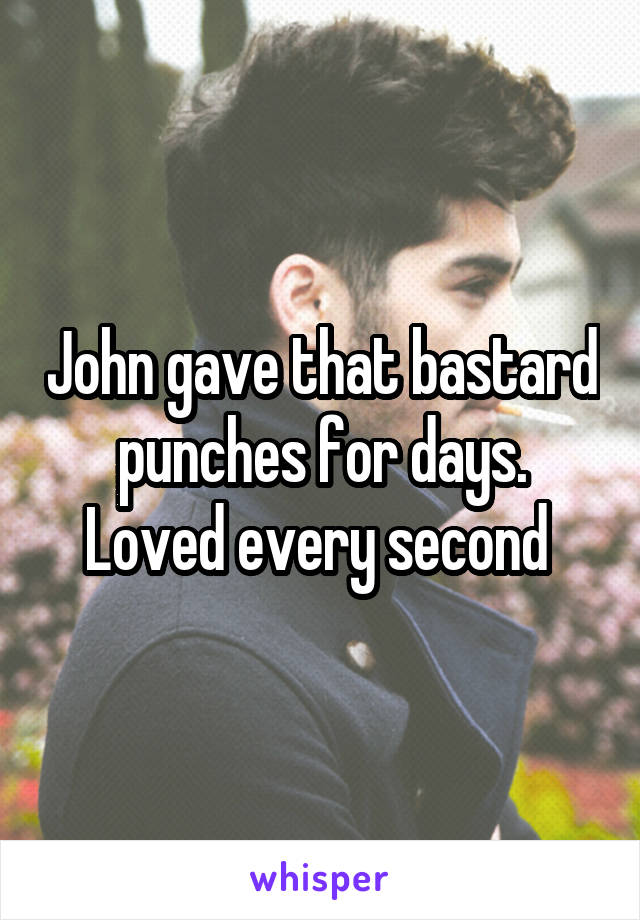 John gave that bastard punches for days. Loved every second 