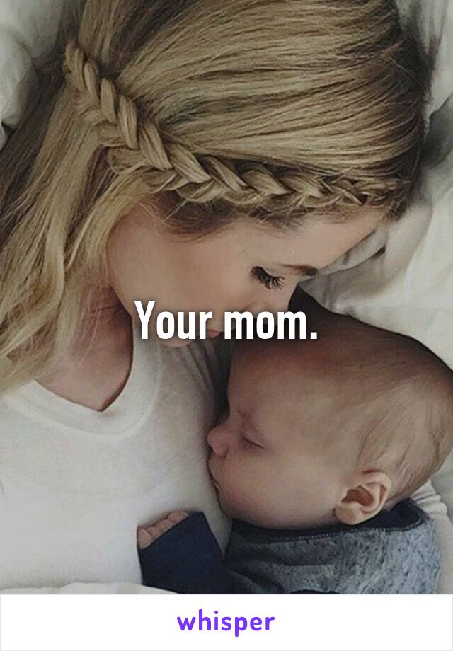 Your mom.