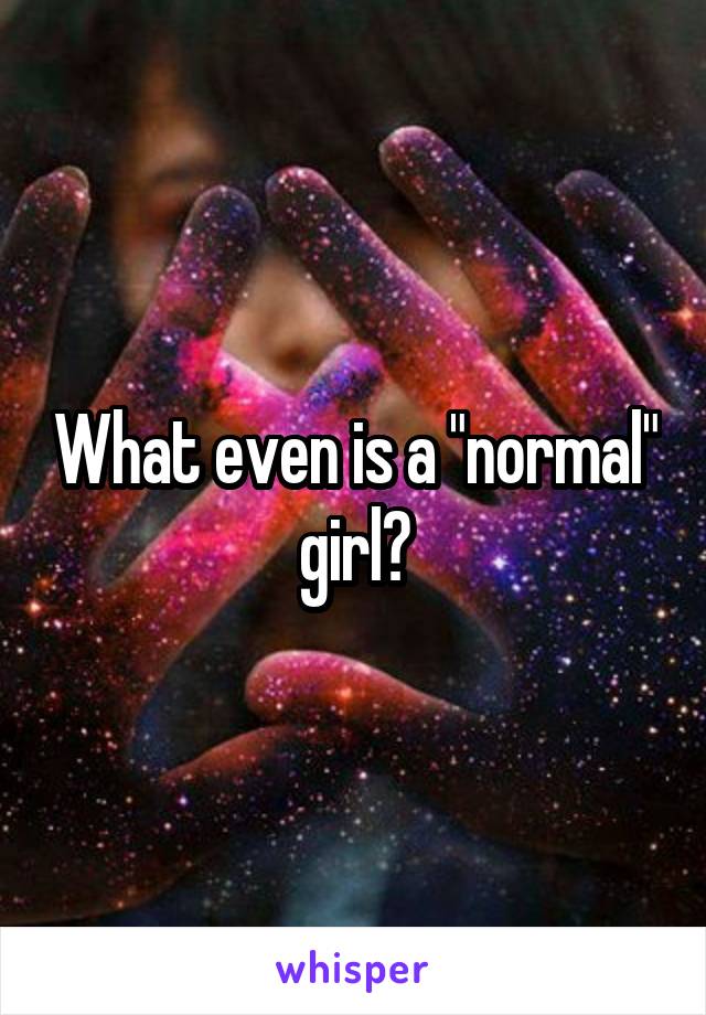 What even is a "normal" girl?