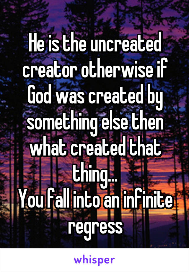 He is the uncreated creator otherwise if God was created by something else then what created that thing...
You fall into an infinite regress