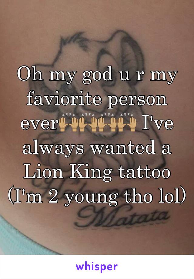 Oh my god u r my faviorite person ever🙌🏽🙌🏽🙌🏽🙌🏽 I've always wanted a Lion King tattoo (I'm 2 young tho lol)