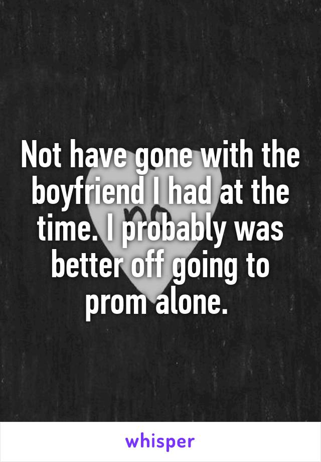 Not have gone with the boyfriend I had at the time. I probably was better off going to prom alone. 