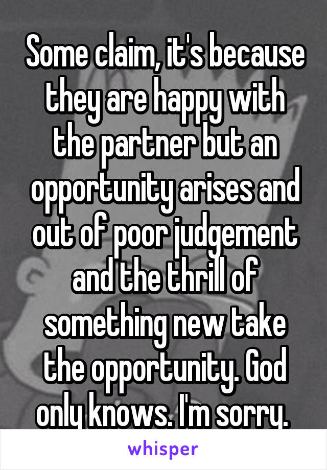 Some claim, it's because they are happy with the partner but an opportunity arises and out of poor judgement and the thrill of something new take the opportunity. God only knows. I'm sorry. 