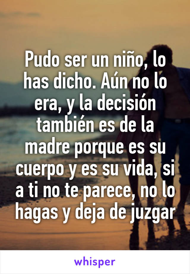 Pudo ser un niño, lo has dicho. Aún no lo era, y la decisión también es de la madre porque es su cuerpo y es su vida, si a ti no te parece, no lo hagas y deja de juzgar