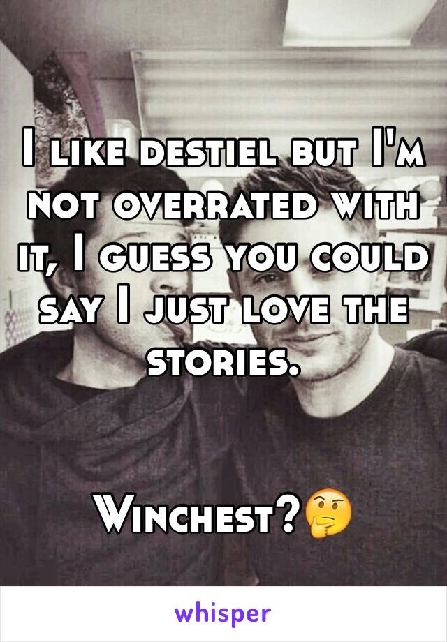 I like destiel but I'm not overrated with it, I guess you could say I just love the stories.


Winchest?🤔