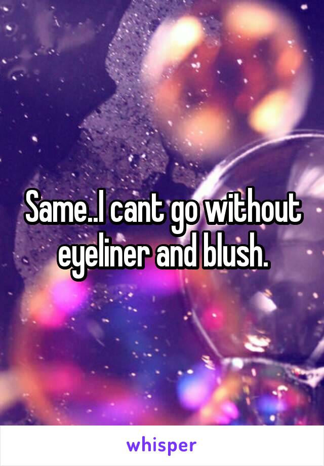 Same..I cant go without eyeliner and blush.