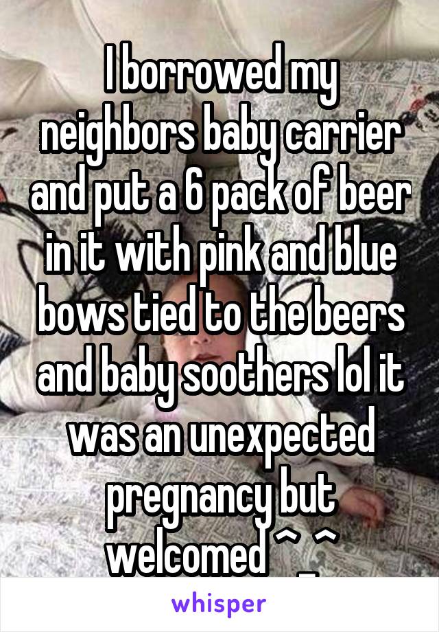 I borrowed my neighbors baby carrier and put a 6 pack of beer in it with pink and blue bows tied to the beers and baby soothers lol it was an unexpected pregnancy but welcomed ^_^