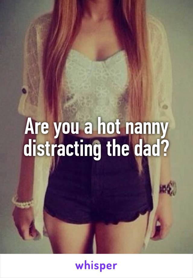 Are you a hot nanny distracting the dad?