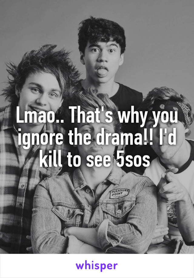 Lmao.. That's why you ignore the drama!! I'd kill to see 5sos 