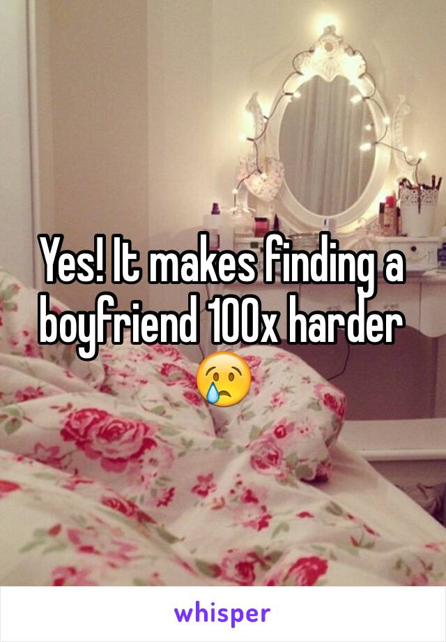 Yes! It makes finding a boyfriend 100x harder 😢