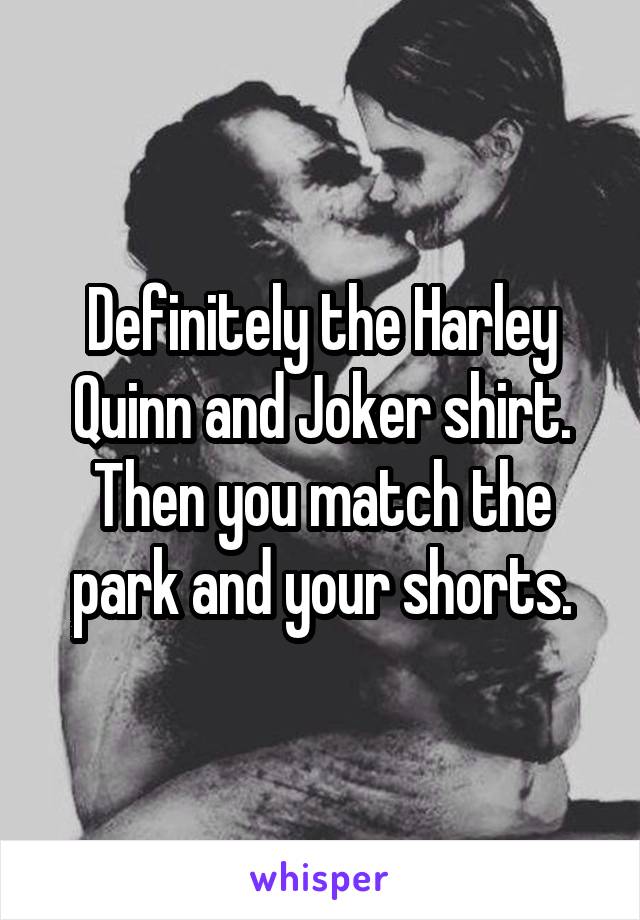 Definitely the Harley Quinn and Joker shirt. Then you match the park and your shorts.