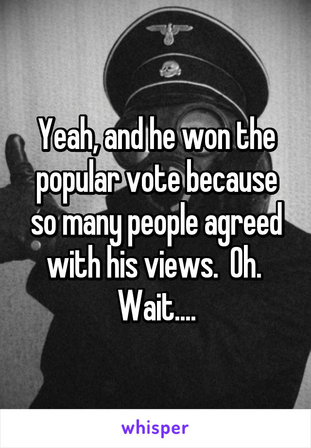 Yeah, and he won the popular vote because so many people agreed with his views.  Oh.  Wait....