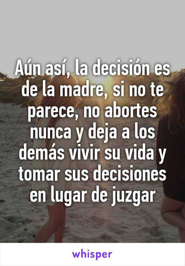 Aún así, la decisión es de la madre, si no te parece, no abortes nunca y deja a los demás vivir su vida y tomar sus decisiones en lugar de juzgar