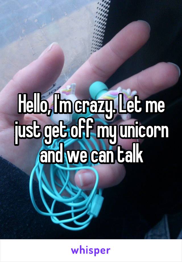Hello, I'm crazy. Let me just get off my unicorn and we can talk