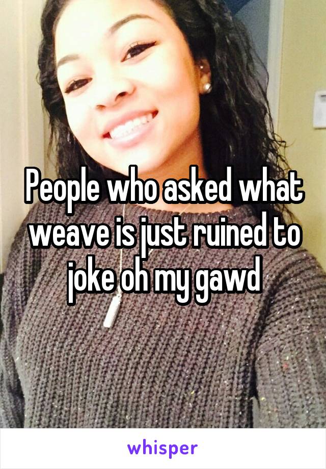 People who asked what weave is just ruined to joke oh my gawd