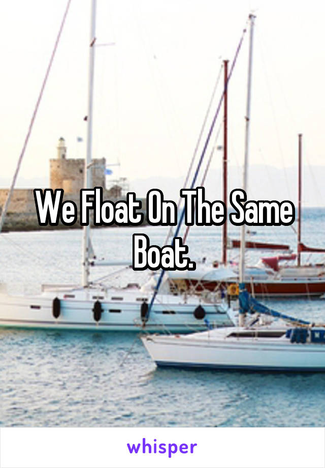 We Float On The Same Boat.