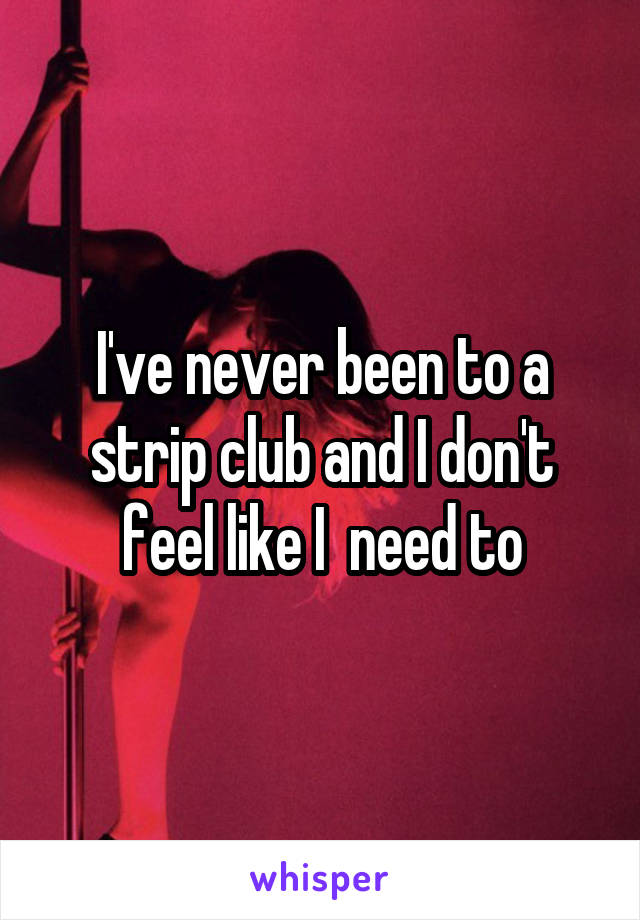 I've never been to a strip club and I don't feel like I  need to