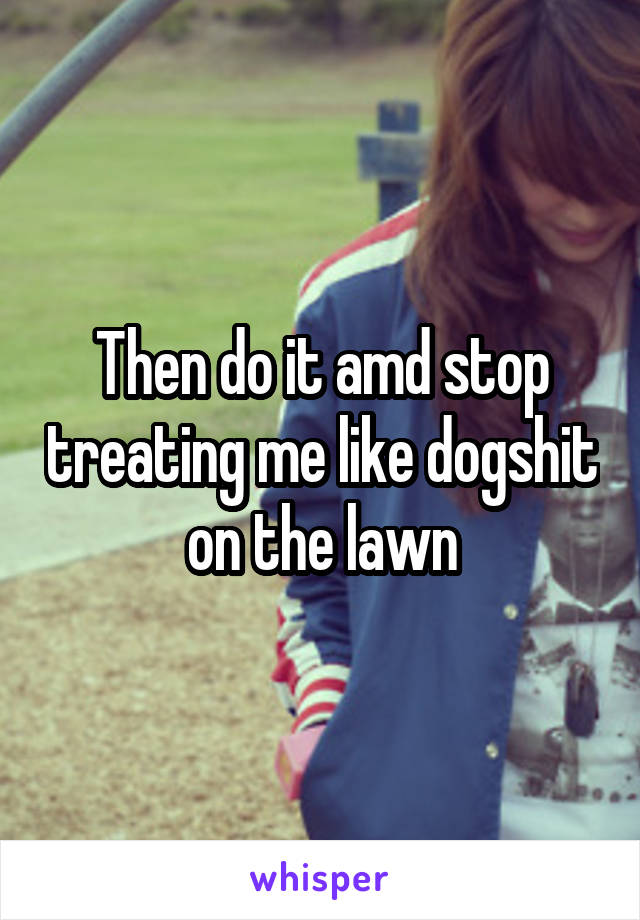 Then do it amd stop treating me like dogshit on the lawn
