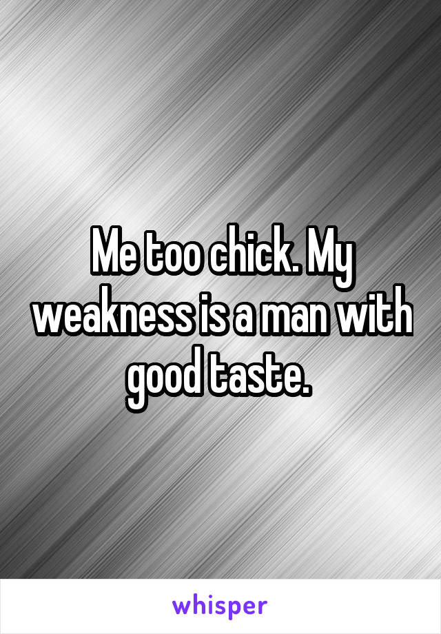 Me too chick. My weakness is a man with good taste. 