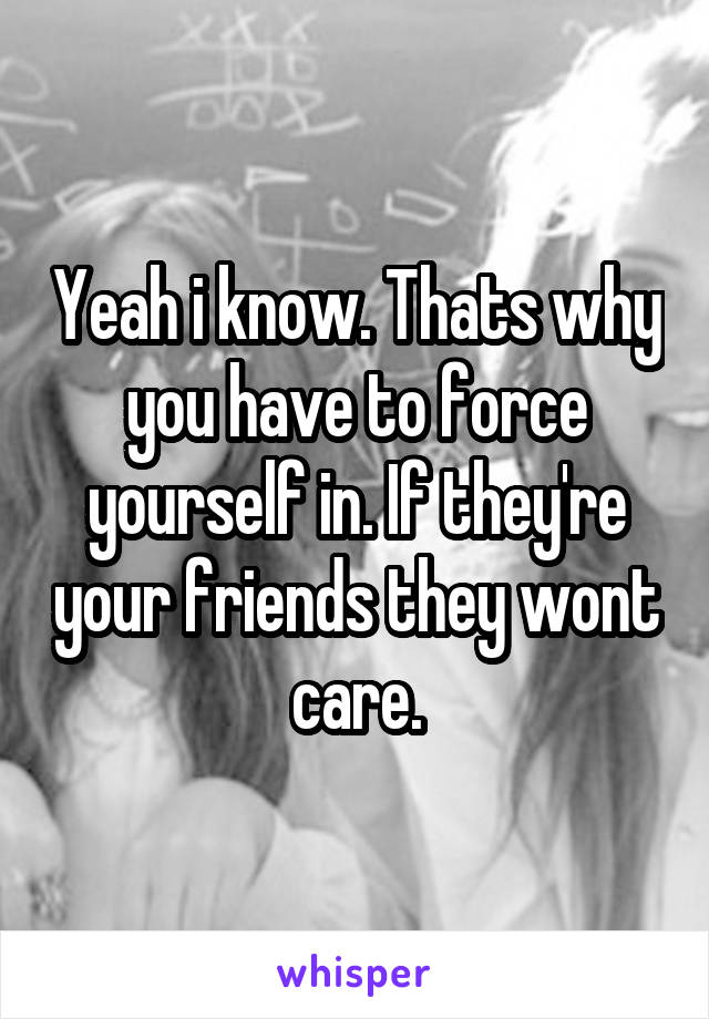 Yeah i know. Thats why you have to force yourself in. If they're your friends they wont care.