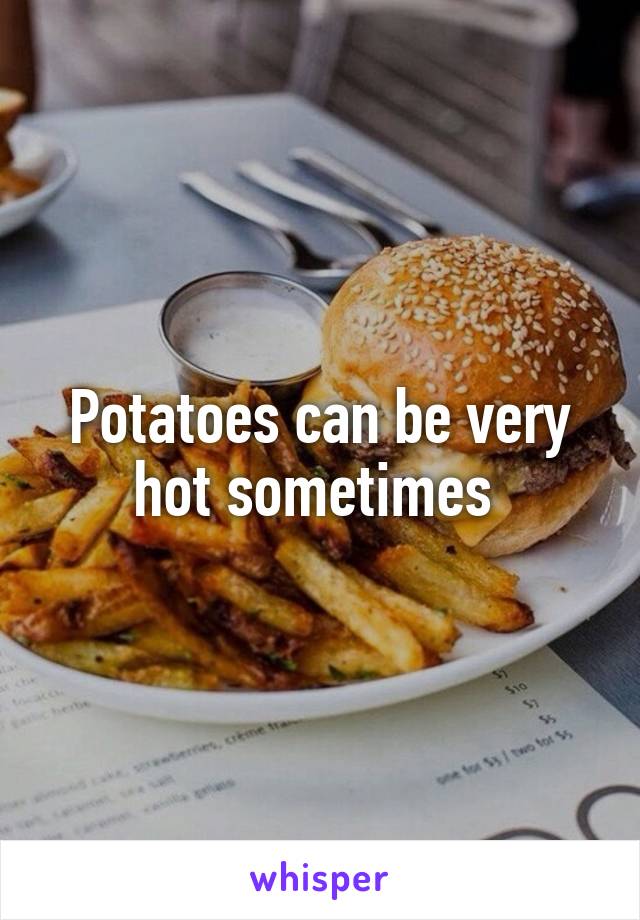 Potatoes can be very hot sometimes 