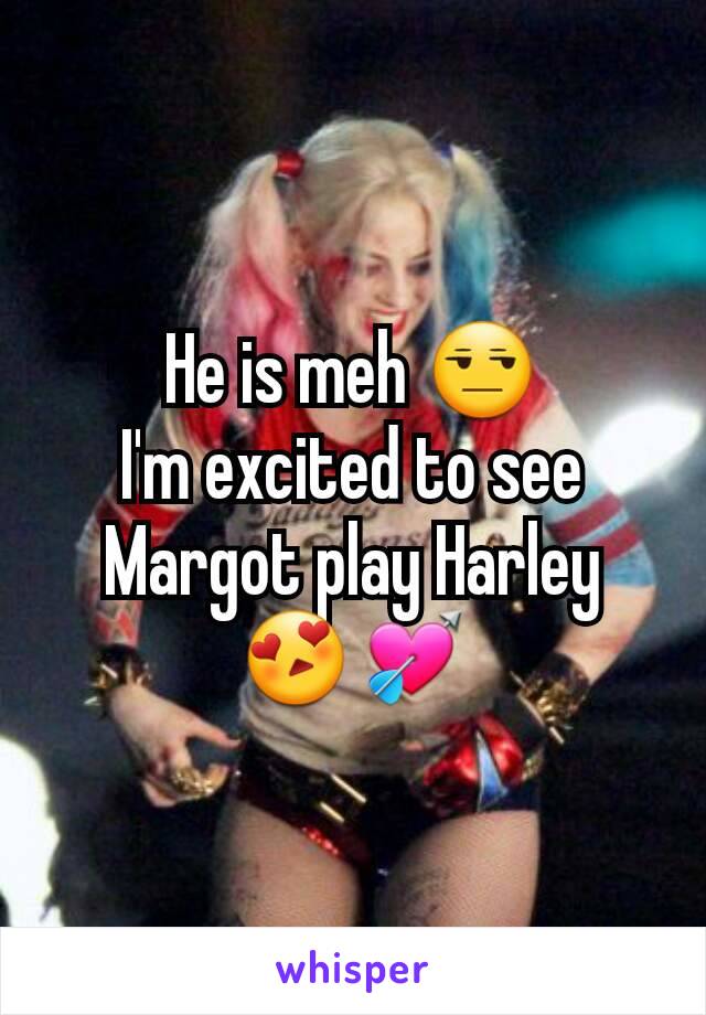 He is meh 😒
I'm excited to see Margot play Harley 😍💘