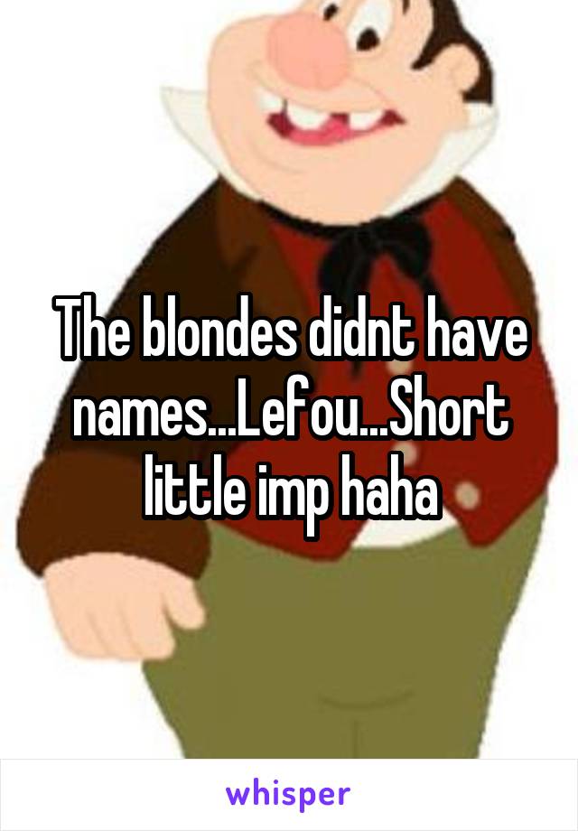 The blondes didnt have names...Lefou...Short little imp haha
