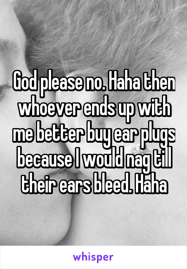 God please no. Haha then whoever ends up with me better buy ear plugs because I would nag till their ears bleed. Haha