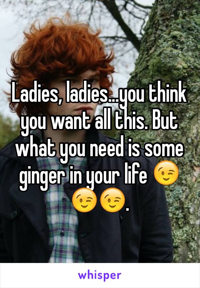 Ladies, ladies...you think you want all this. But what you need is some ginger in your life 😉😉😉. 