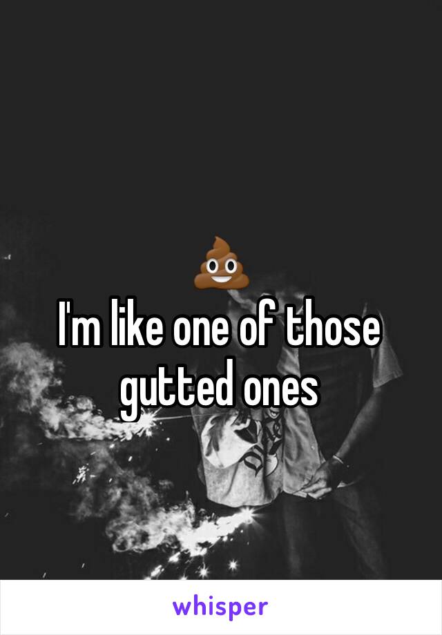 💩 
I'm like one of those gutted ones 