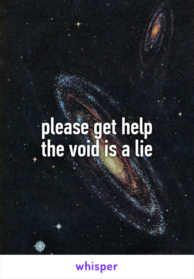 please get help
the void is a lie