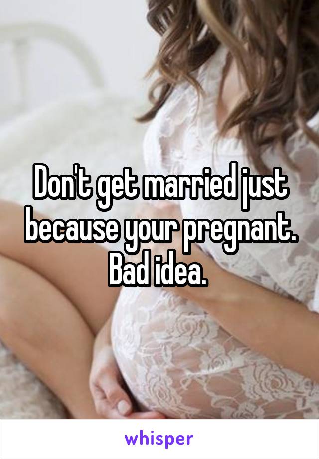 Don't get married just because your pregnant. Bad idea. 