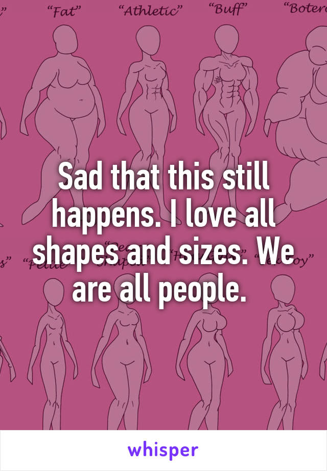 Sad that this still happens. I love all shapes and sizes. We are all people. 