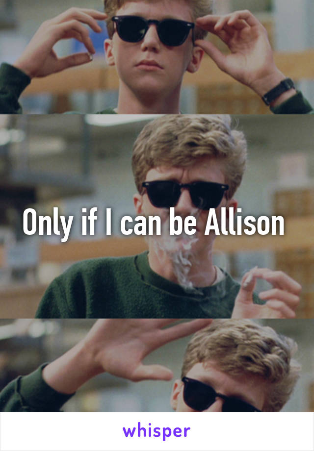 Only if I can be Allison 