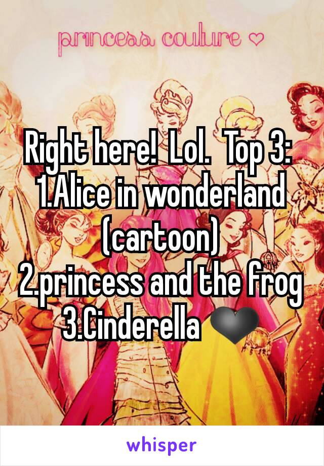 Right here!  Lol.  Top 3: 
1.Alice in wonderland (cartoon)
2.princess and the frog
3.Cinderella ❤