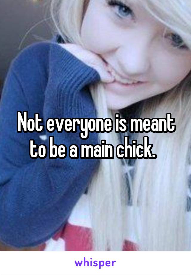 Not everyone is meant to be a main chick.  