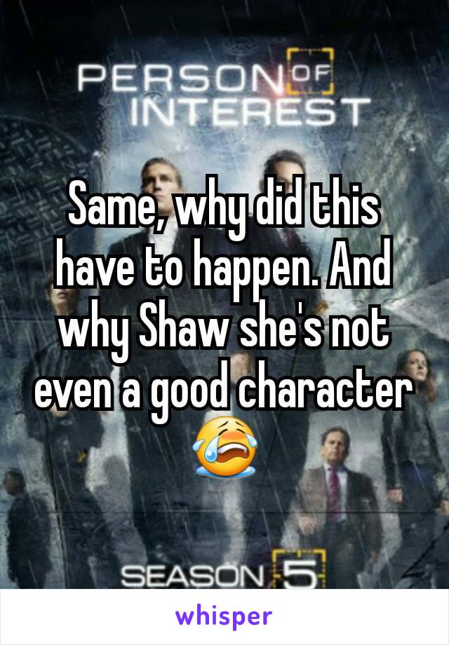 Same, why did this have to happen. And why Shaw she's not even a good character 😭