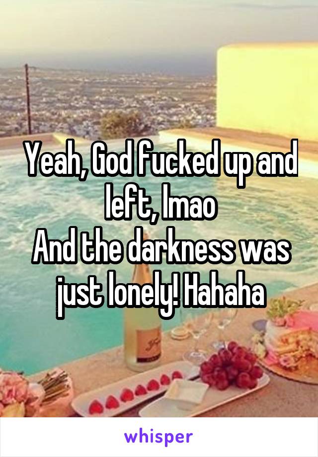 Yeah, God fucked up and left, lmao
And the darkness was just lonely! Hahaha