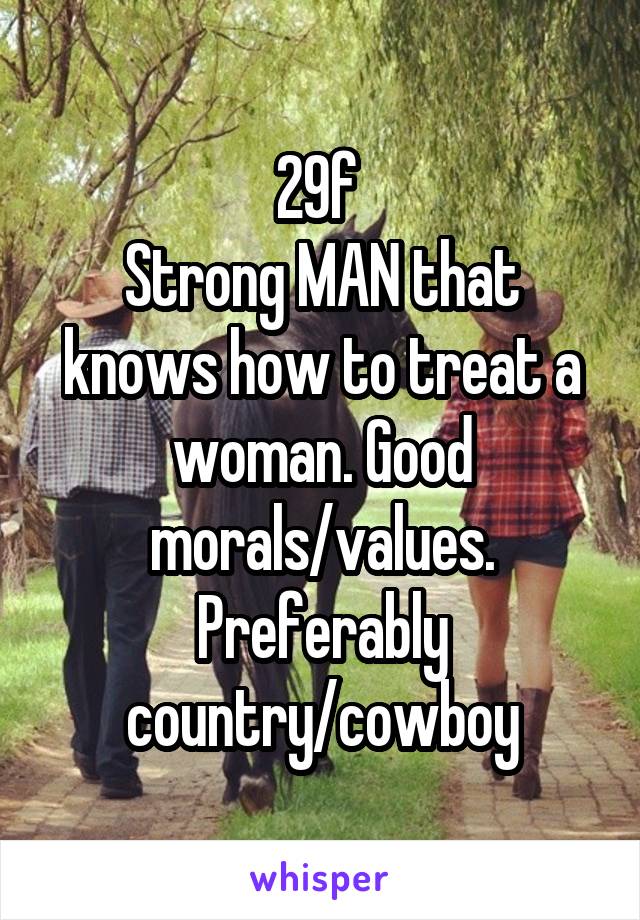 29f 
Strong MAN that knows how to treat a woman. Good morals/values. Preferably country/cowboy